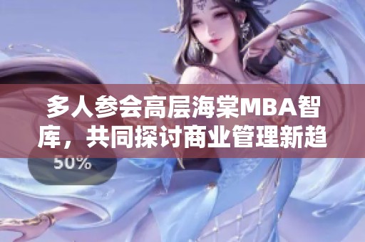 多人参会高层海棠MBA智库，共同探讨商业管理新趋势