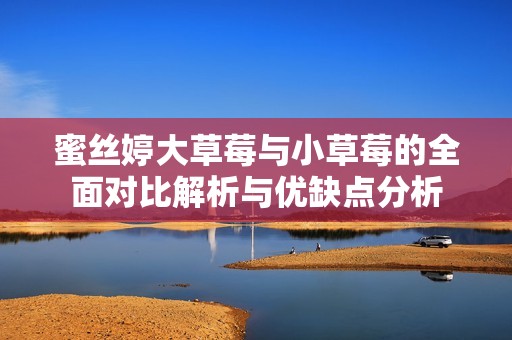 蜜丝婷大草莓与小草莓的全面对比解析与优缺点分析