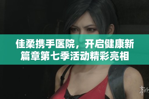 佳柔携手医院，开启健康新篇章第七季活动精彩亮相