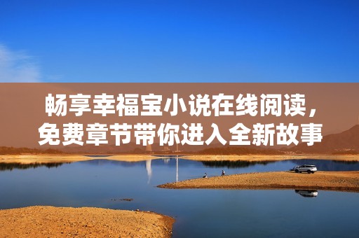 畅享幸福宝小说在线阅读，免费章节带你进入全新故事世界