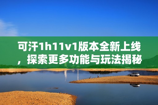 可汗1h11v1版本全新上线，探索更多功能与玩法揭秘