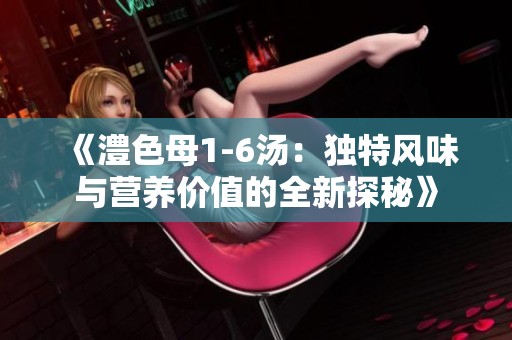 《澧色母1-6汤：独特风味与营养价值的全新探秘》