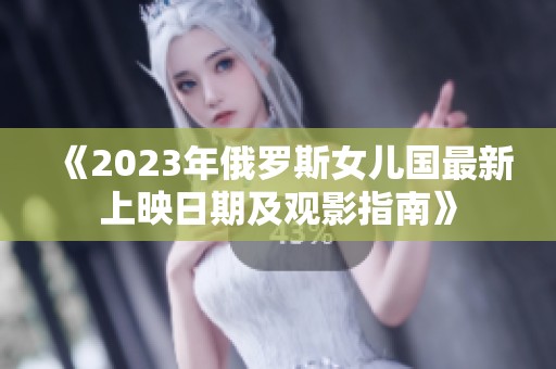 《2023年俄罗斯女儿国最新上映日期及观影指南》