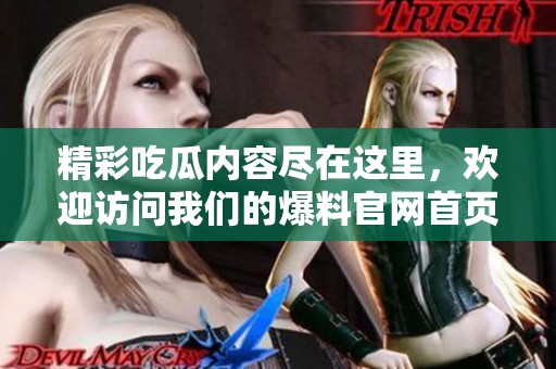 精彩吃瓜内容尽在这里，欢迎访问我们的爆料官网首页！