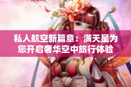私人航空新篇章：满天星为您开启奢华空中旅行体验