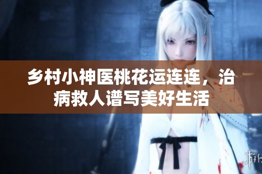 乡村小神医桃花运连连，治病救人谱写美好生活