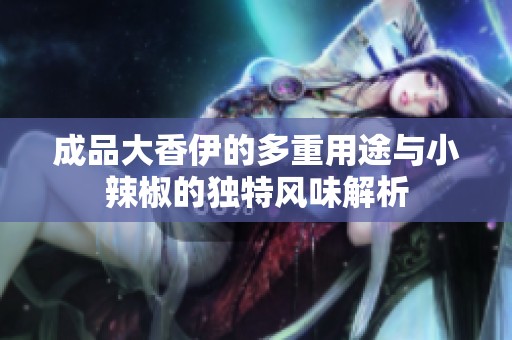 成品大香伊的多重用途与小辣椒的独特风味解析