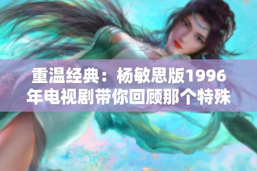 重温经典：杨敏思版1996年电视剧带你回顾那个特殊的年代