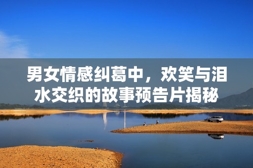 男女情感纠葛中，欢笑与泪水交织的故事预告片揭秘
