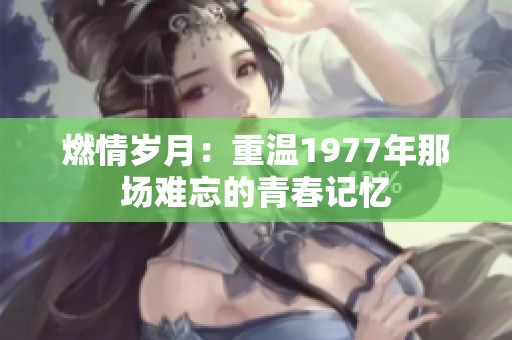 燃情岁月：重温1977年那场难忘的青春记忆