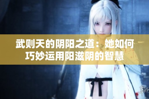 武则天的阴阳之道：她如何巧妙运用阳滋阴的智慧