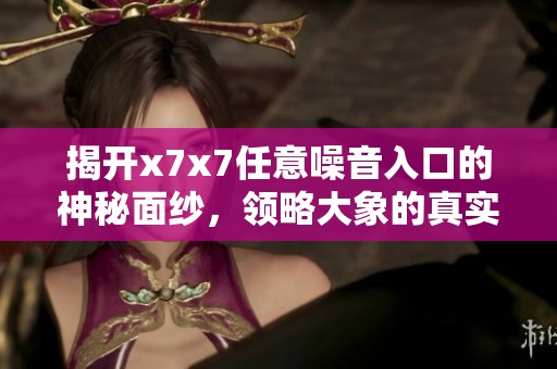 揭开x7x7任意噪音入口的神秘面纱，领略大象的真实世界
