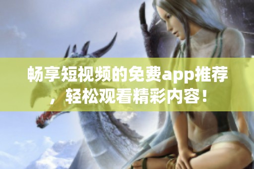 畅享短视频的免费app推荐，轻松观看精彩内容！