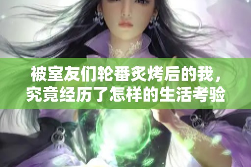 被室友们轮番炙烤后的我，究竟经历了怎样的生活考验
