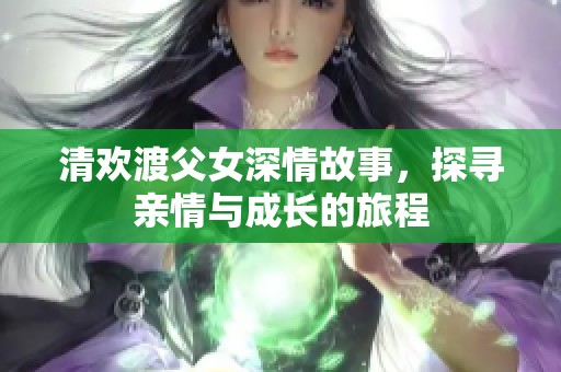 清欢渡父女深情故事，探寻亲情与成长的旅程