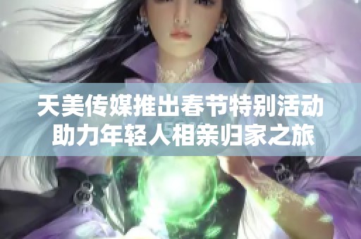 天美传媒推出春节特别活动 助力年轻人相亲归家之旅