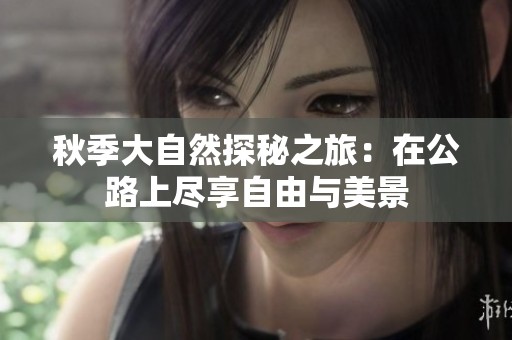 秋季大自然探秘之旅：在公路上尽享自由与美景