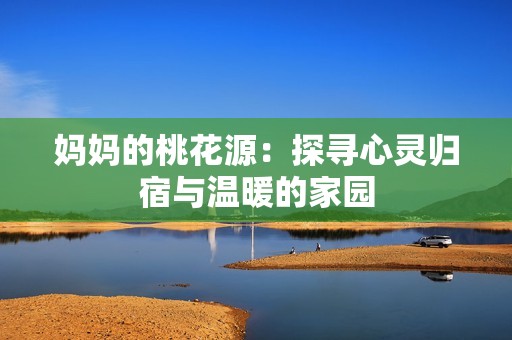 妈妈的桃花源：探寻心灵归宿与温暖的家园
