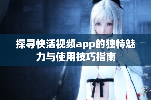 探寻快活视频app的独特魅力与使用技巧指南
