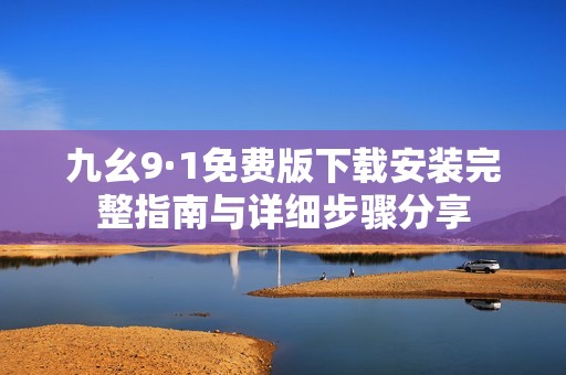 九幺9·1免费版下载安装完整指南与详细步骤分享