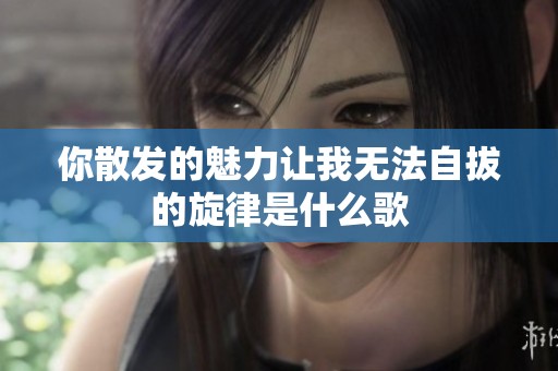 你散发的魅力让我无法自拔的旋律是什么歌