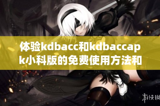 体验kdbacc和kdbaccapk小科版的免费使用方法和技巧