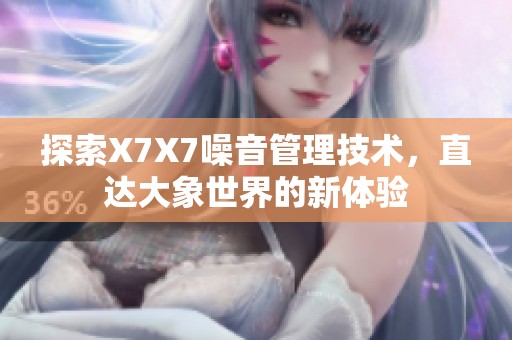 探索X7X7噪音管理技术，直达大象世界的新体验