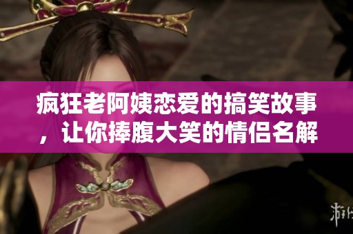疯狂老阿姨恋爱的搞笑故事，让你捧腹大笑的情侣名解析