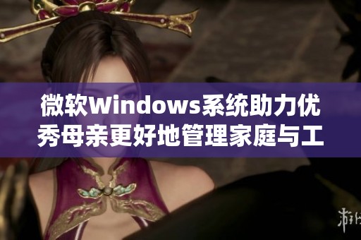 微软Windows系统助力优秀母亲更好地管理家庭与工作