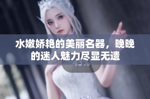 水嫩娇艳的美丽名器，晚晚的迷人魅力尽显无遗