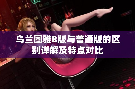 乌兰图雅B版与普通版的区别详解及特点对比
