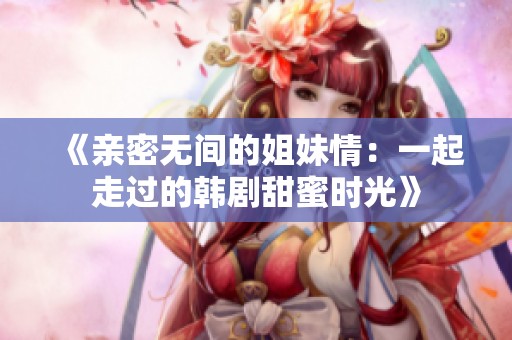 《亲密无间的姐妹情：一起走过的韩剧甜蜜时光》