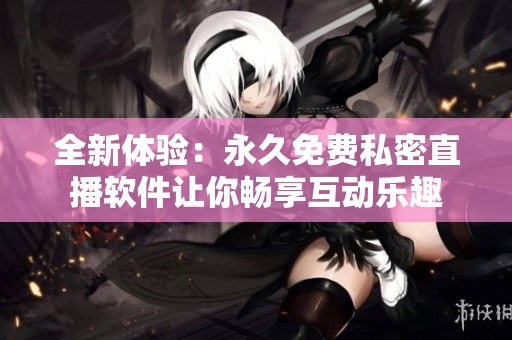 全新体验：永久免费私密直播软件让你畅享互动乐趣