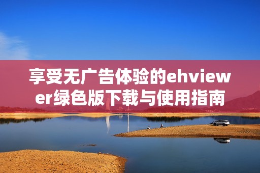享受无广告体验的ehviewer绿色版下载与使用指南