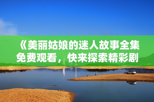 《美丽姑娘的迷人故事全集免费观看，快来探索精彩剧情》