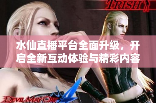 水仙直播平台全面升级，开启全新互动体验与精彩内容！