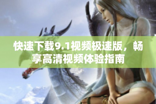 快速下载9.1视频极速版，畅享高清视频体验指南