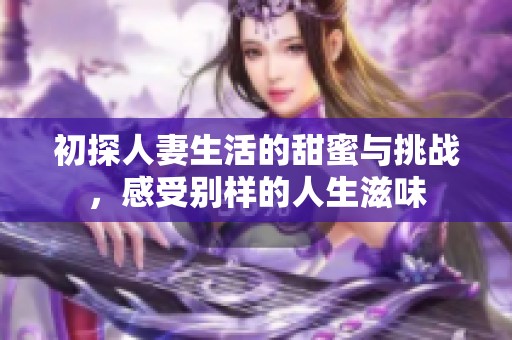 初探人妻生活的甜蜜与挑战，感受别样的人生滋味