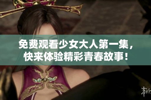 免费观看少女大人第一集，快来体验精彩青春故事！
