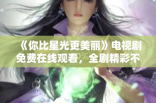 《你比星光更美丽》电视剧免费在线观看，全剧精彩不容错过