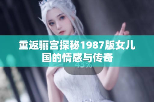 重返骊宫探秘1987版女儿国的情感与传奇
