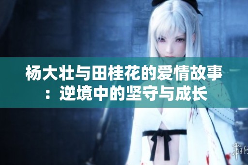 杨大壮与田桂花的爱情故事：逆境中的坚守与成长