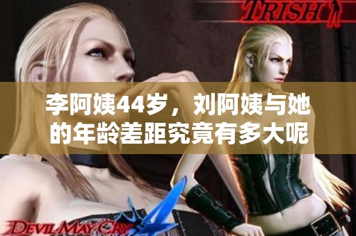 李阿姨44岁，刘阿姨与她的年龄差距究竟有多大呢