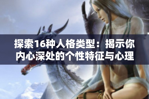 探索16种人格类型：揭示你内心深处的个性特征与心理奥秘
