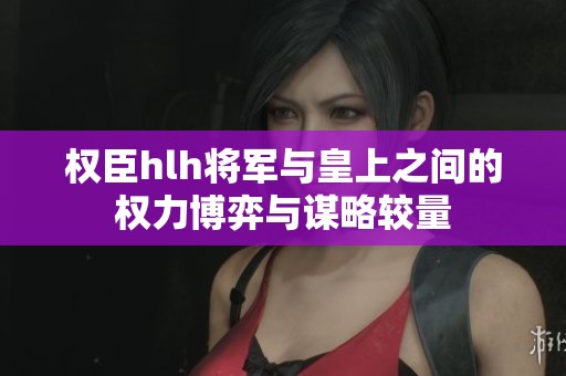 权臣hlh将军与皇上之间的权力博弈与谋略较量