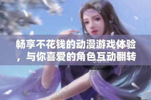畅享不花钱的动漫游戏体验，与你喜爱的角色互动翻转乐趣