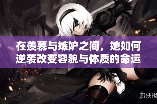 在羡慕与嫉妒之间，她如何逆袭改变容貌与体质的命运