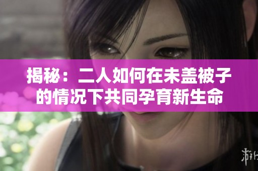揭秘：二人如何在未盖被子的情况下共同孕育新生命