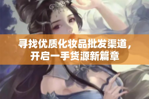 寻找优质化妆品批发渠道，开启一手货源新篇章