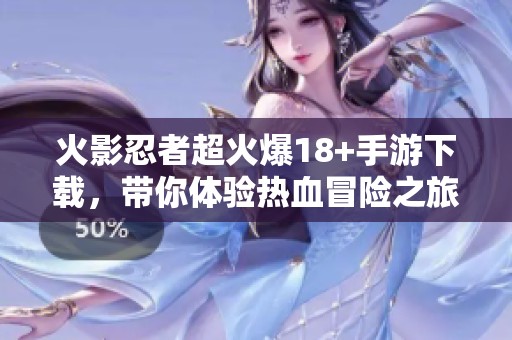 火影忍者超火爆18+手游下载，带你体验热血冒险之旅